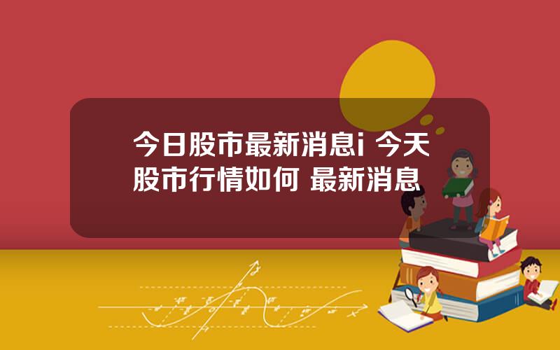 今日股市最新消息i 今天股市行情如何 最新消息